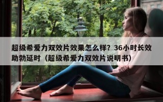 超级希爱力双效片效果怎么样？36小时长效助勃延时（超级希爱力双效片说明书）