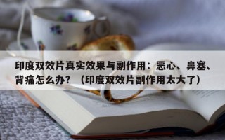印度双效片真实效果与副作用：恶心、鼻塞、背痛怎么办？（印度双效片副作用太大了）