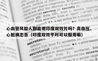 心血管风险人群能用印度双效片吗？高血压、心脏病忠告（印度双效平时可以服用嘛）