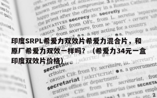 印度SRPL希爱力双效片希爱力混合片，和原厂希爱力双效一样吗？（希爱力34元一盒印度双效片价格）