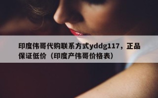 印度伟哥代购联系方式yddg117，正品保证低价（印度产伟哥价格表）