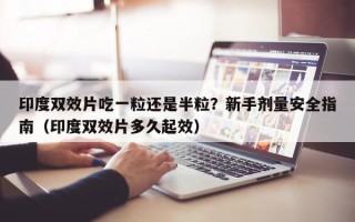 印度双效片吃一粒还是半粒？新手剂量安全指南（印度双效片多久起效）