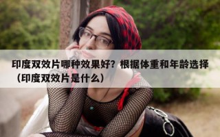 印度双效片哪种效果好？根据体重和年龄选择（印度双效片是什么）