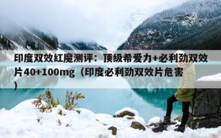 印度双效红魔测评：顶级希爱力+必利劲双效片40+100mg（印度必利劲双效片危害）