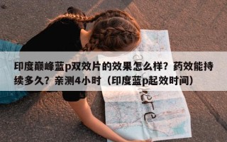 印度巅峰蓝p双效片的效果怎么样？药效能持续多久？亲测4小时（印度蓝p起效时间）