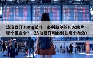 达泊西汀30mg延时，必利劲单效和双效片哪个更安全？（达泊西汀和必利劲哪个有效）