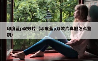 印度蓝p双效片（印度蓝p双效片真假怎么鉴别）