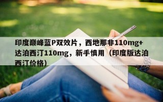 印度巅峰蓝P双效片，西地那非110mg+达泊西汀110mg，新手慎用（印度版达泊西汀价格）