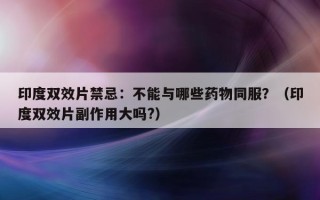 印度双效片禁忌：不能与哪些药物同服？（印度双效片副作用大吗?）
