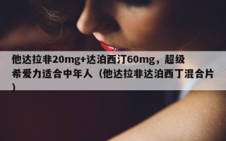 他达拉非20mg+达泊西汀60mg，超级希爱力适合中年人（他达拉非达泊西丁混合片）