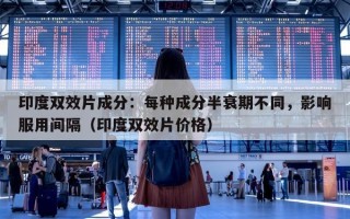 印度双效片成分：每种成分半衰期不同，影响服用间隔（印度双效片价格）