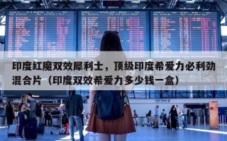 印度红魔双效犀利士，顶级印度希爱力必利劲混合片（印度双效希爱力多少钱一盒）