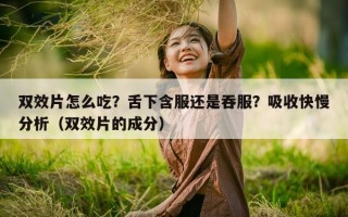 双效片怎么吃？舌下含服还是吞服？吸收快慢分析（双效片的成分）