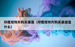 印度双效片购买渠道（印度双效片购买渠道是什么）