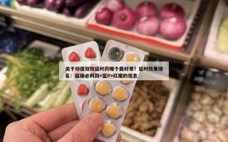 关于印度双效延时药哪个最好用？延时效果排名：超级必利劲>蓝P>红魔的信息