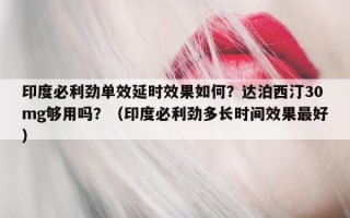 印度必利劲单效延时效果如何？达泊西汀30mg够用吗？（印度必利劲多长时间效果最好）