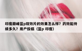 印度巅峰蓝p双效片的效果怎么样？药效能持续多久？用户投稿（蓝p 印度）