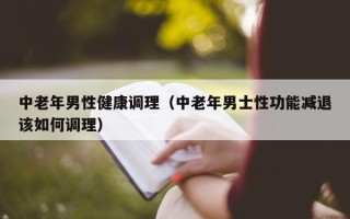 中老年男性健康调理（中老年男士性功能减退该如何调理）