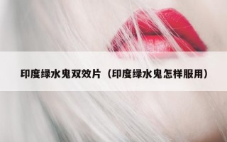 印度绿水鬼双效片（印度绿水鬼怎样服用）