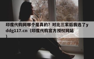 印度代购网哪个是真的？对比三家后我选了yddg117.cn（印度代购官方授权网站）