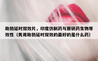 助勃延时双效片，印度仿制药与原研药生物等效性（男用助勃延时双效的最好的是什么药）