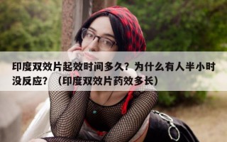 印度双效片起效时间多久？为什么有人半小时没反应？（印度双效片药效多长）