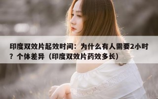 印度双效片起效时间：为什么有人需要2小时？个体差异（印度双效片药效多长）