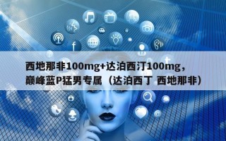 西地那非100mg+达泊西汀100mg，巅峰蓝P猛男专属（达泊西丁 西地那非）