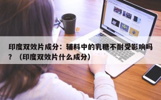 印度双效片成分：辅料中的乳糖不耐受影响吗？（印度双效片什么成分）
