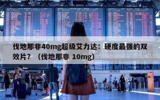 伐地那非40mg超级艾力达：硬度最强的双效片？（伐地那非 10mg）