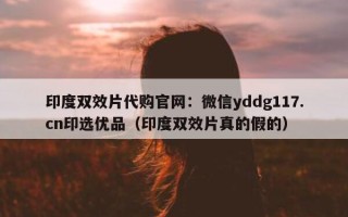 印度双效片代购官网：微信yddg117.cn印选优品（印度双效片真的假的）