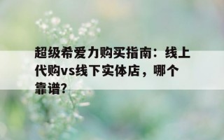 包含超级希爱力购买指南：线上代购vs线下实体店，哪个靠谱？的词条