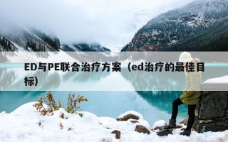 ED与PE联合治疗方案（ed治疗的最佳目标）