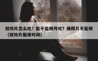 双效片怎么吃？能不能掰开吃？缓释片不能掰（双效片服用时间）