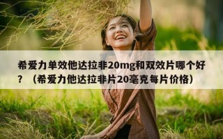 希爱力单效他达拉非20mg和双效片哪个好？（希爱力他达拉非片20毫克每片价格）