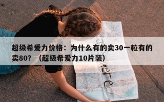 超级希爱力价格：为什么有的卖30一粒有的卖80？（超级希爱力10片装）