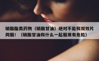 硝酸酯类药物（硝酸甘油）绝对不能和双效片同服！（硝酸甘油和什么一起服用有危险）