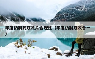 印度仿制药双效片合规性（印度仿制双效合一）