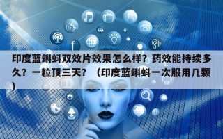 印度蓝蝌蚪双效片效果怎么样？药效能持续多久？一粒顶三天？（印度蓝蝌蚪一次服用几颗）