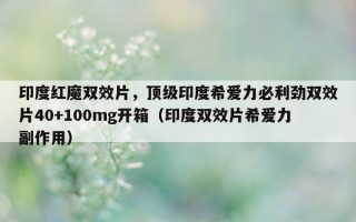 印度红魔双效片，顶级印度希爱力必利劲双效片40+100mg开箱（印度双效片希爱力副作用）