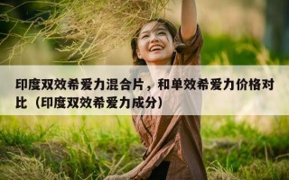 印度双效希爱力混合片，和单效希爱力价格对比（印度双效希爱力成分）