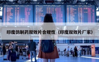 印度仿制药双效片合规性（印度双效片厂家）