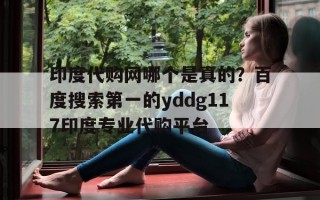 印度代购网哪个是真的？百度搜索第一的yddg117印度专业代购平台的简单介绍