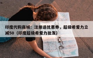 印度代购商城：注册送优惠券，超级希爱力立减50（印度超级希爱力批发）