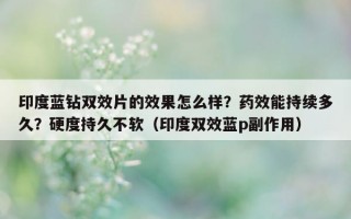 印度蓝钻双效片的效果怎么样？药效能持续多久？硬度持久不软（印度双效蓝p副作用）