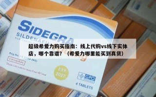 超级希爱力购买指南：线上代购vs线下实体店，哪个靠谱？（希爱力哪里能买到真货）
