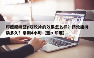 印度巅峰蓝p双效片的效果怎么样？药效能持续多久？亲测4小时（蓝p 印度）