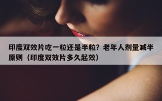 印度双效片吃一粒还是半粒？老年人剂量减半原则（印度双效片多久起效）