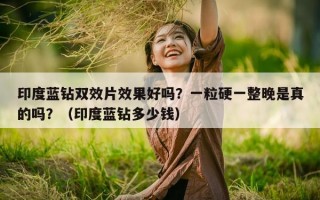 印度蓝钻双效片效果好吗？一粒硬一整晚是真的吗？（印度蓝钻多少钱）