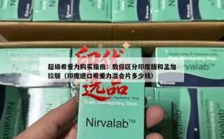 超级希爱力购买指南：教你区分印度版和孟加拉版（印度进口希爱力混合片多少钱）